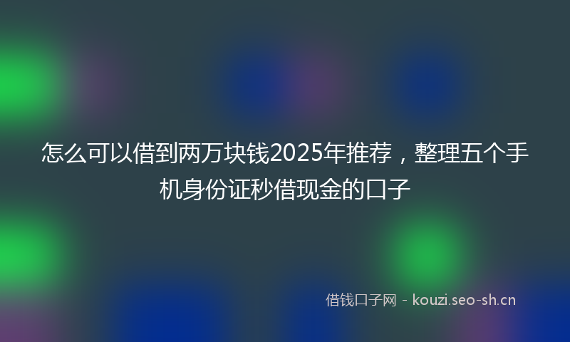 怎么可以借到两万块钱2025年推荐，整理五个手机身份证秒借现金的口子