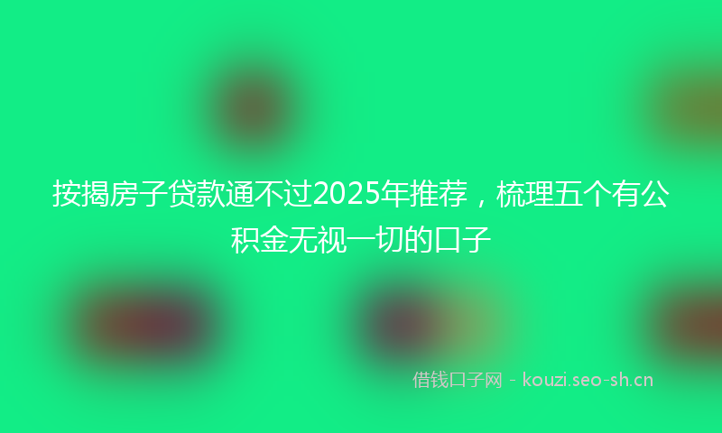 按揭房子贷款通不过2025年推荐，梳理五个有公积金无视一切的口子