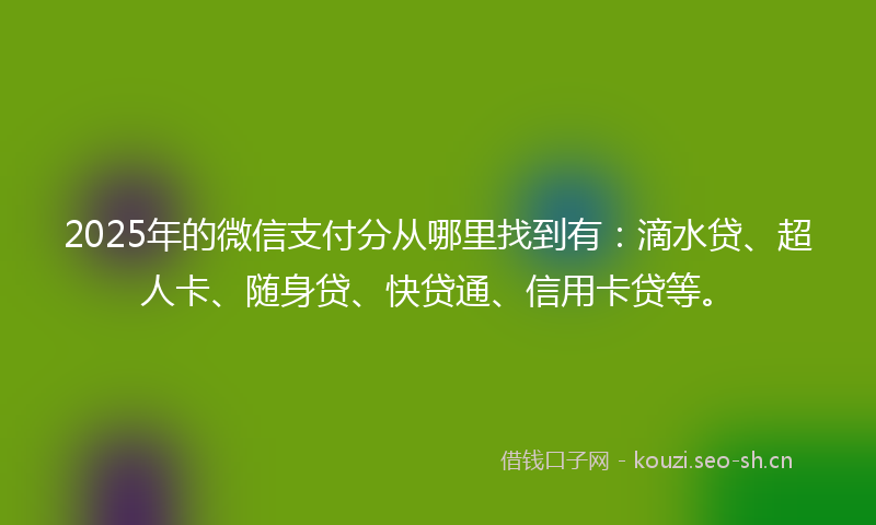2025年的微信支付分从哪里找到有：滴水贷、超人卡、随身贷、快贷通、信用卡贷等。