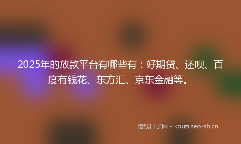 2025年的放款平台有哪些有：好期贷、还呗、百度有钱花、东方汇、京东金融等。