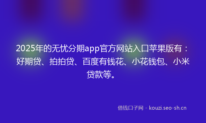 2025年的无忧分期app官方网站入口苹果版有：好期贷、拍拍贷、百度有钱花、小花钱包、小米贷款等。