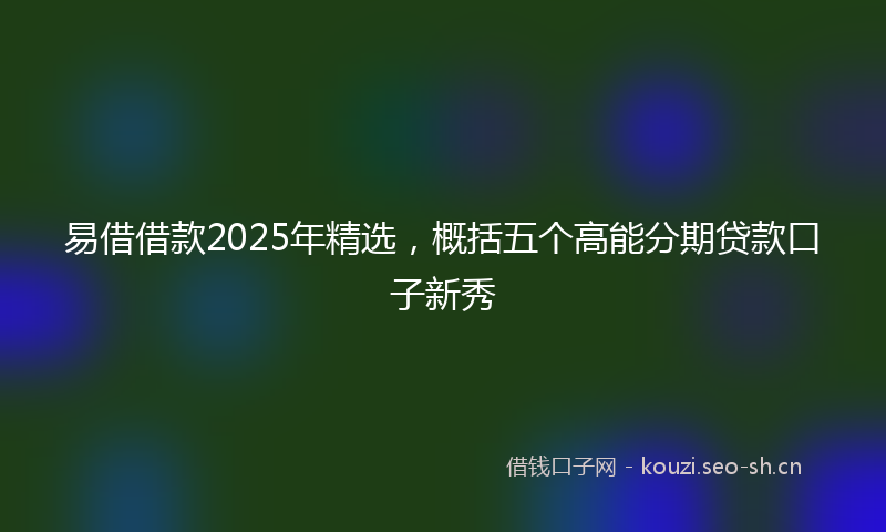 易借借款2025年精选，概括五个高能分期贷款口子新秀