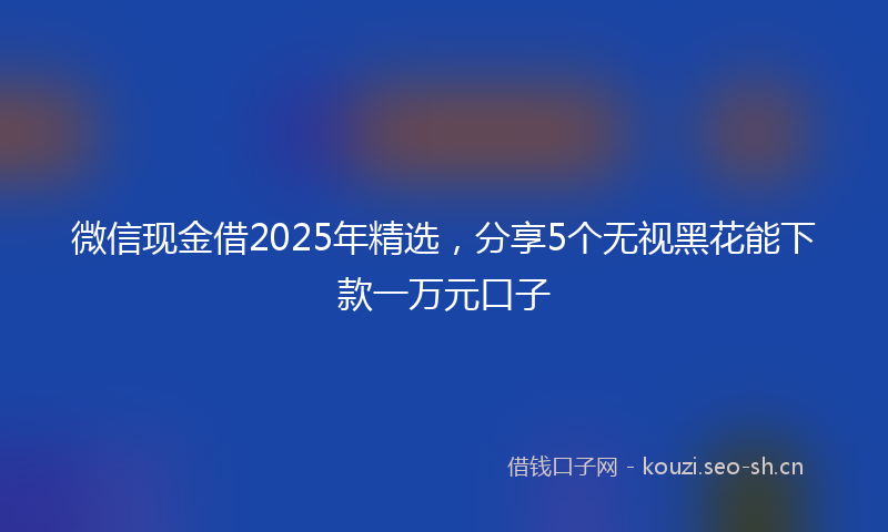 微信现金借2025年精选,分享5个无视黑花能下款一万元口子