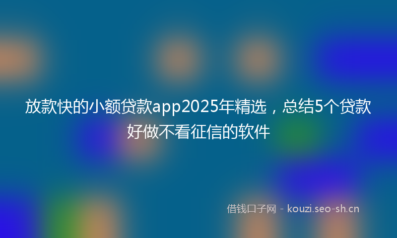 放款快的小额贷款app2025年精选,总结5个贷款好做不看征信的软件
