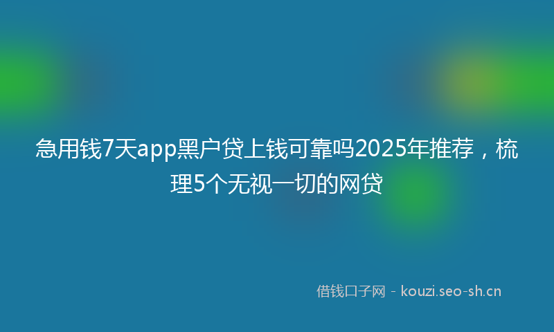 急用钱7天app黑户贷上钱可靠吗2025年推荐,梳理5个无视一切的网贷
