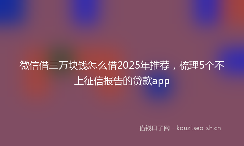 微信借三万块钱怎么借2025年推荐，梳理5个不上征信报告的贷款app