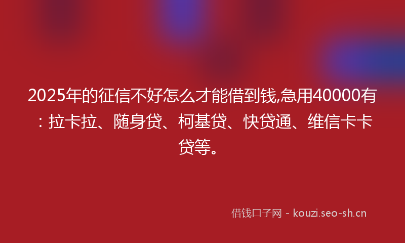 2025年的征信不好怎么才能借到钱,急用40000有：拉卡拉、随身贷、柯基贷、快贷通、维信卡卡贷等。