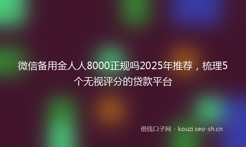 微信备用金人人8000正规吗2025年推荐，梳理5个无视评分的贷款平台