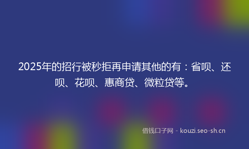 2025年的招行被秒拒再申请其他的有：省呗、还呗、花呗、惠商贷、微粒贷等。
