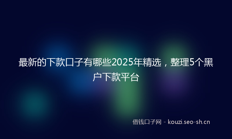 最新的下款口子有哪些2025年精选，整理5个黑户下款平台