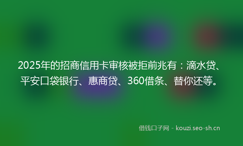 2025年的招商信用卡审核被拒前兆有：滴水贷、平安口袋银行、惠商贷、360借条、替你还等。