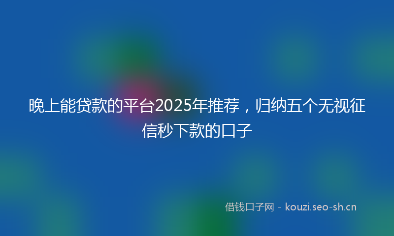 晚上能贷款的平台2025年推荐，归纳五个无视征信秒下款的口子