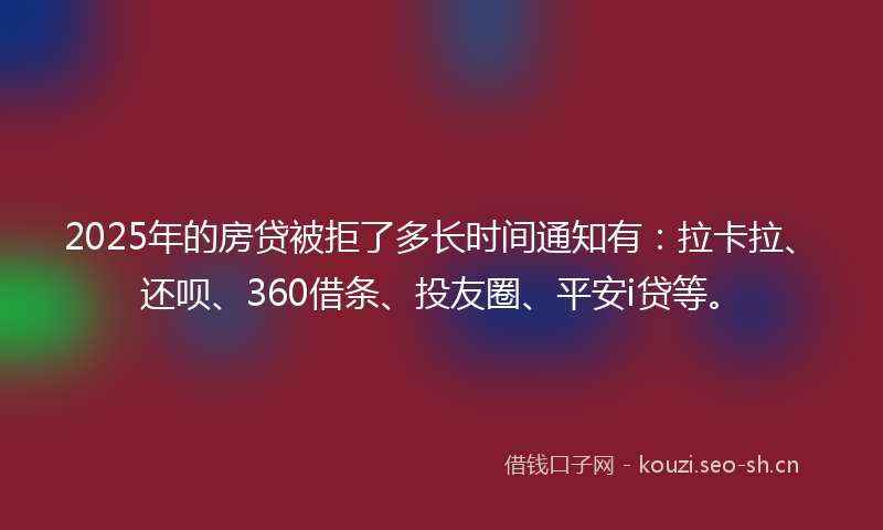 2025年的房贷被拒了多长时间通知有：拉卡拉、还呗、360借条、投友圈、平安i贷等。