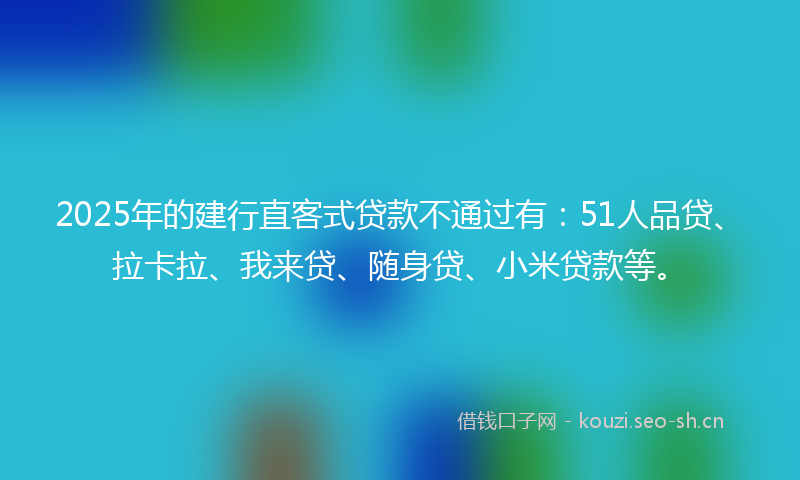 2025年的建行直客式贷款不通过有：51人品贷、拉卡拉、我来贷、随身贷、小米贷款等。