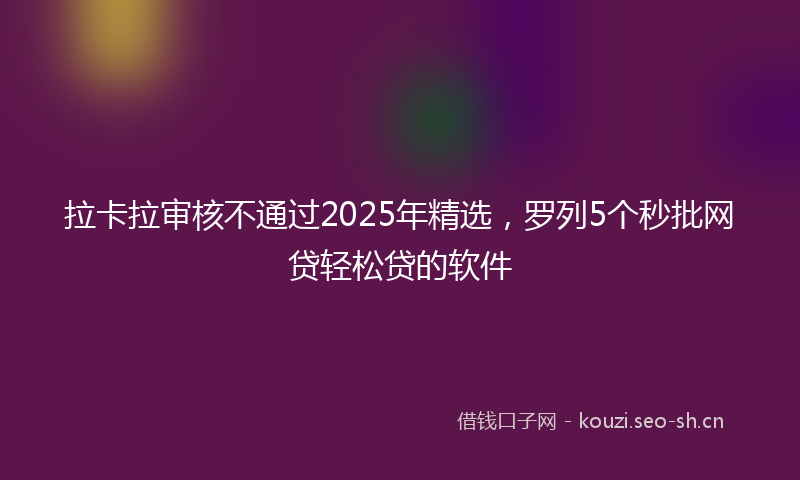 拉卡拉审核不通过2025年精选，罗列5个秒批网贷轻松贷的软件