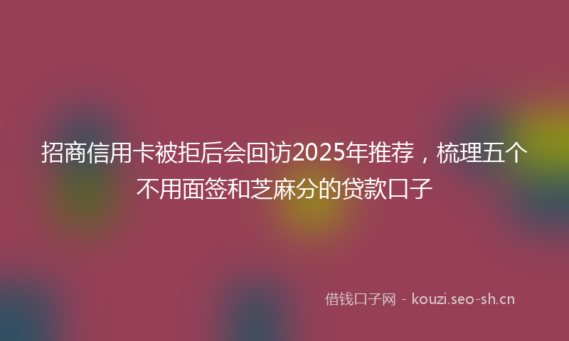 招商信用卡被拒后会回访2025年推荐，梳理五个不用面签和芝麻分的贷款口子