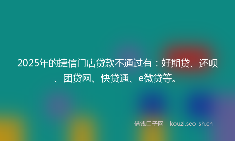 2025年的捷信门店贷款不通过有：好期贷、还呗、团贷网、快贷通、e微贷等。