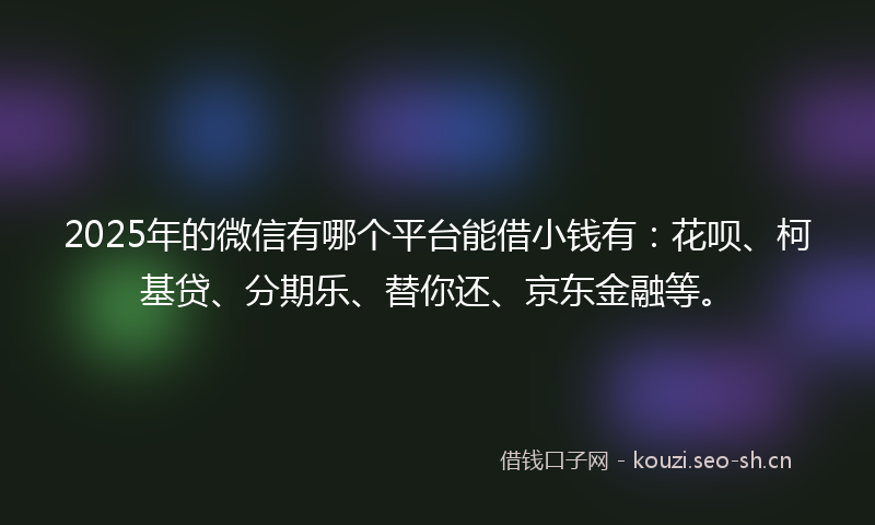 2025年的微信有哪个平台能借小钱有：花呗、柯基贷、分期乐、替你还、京东金融等。