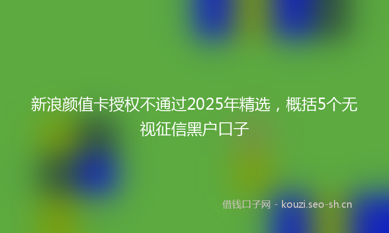 新浪颜值卡授权不通过2025年精选，概括5个无视征信黑户口子