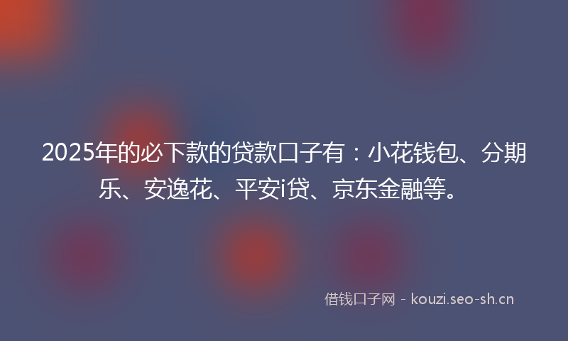 2025年的必下款的贷款口子有：小花钱包、分期乐、安逸花、平安i贷、京东金融等。