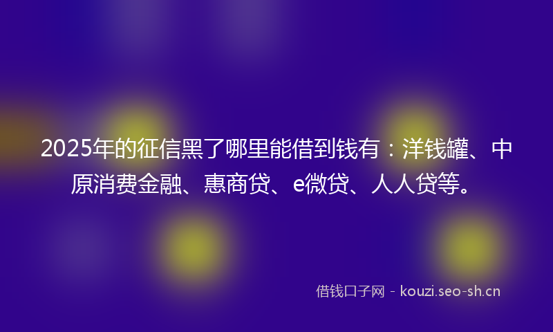 2025年的征信黑了哪里能借到钱有：洋钱罐、中原消费金融、惠商贷、e微贷、人人贷等。