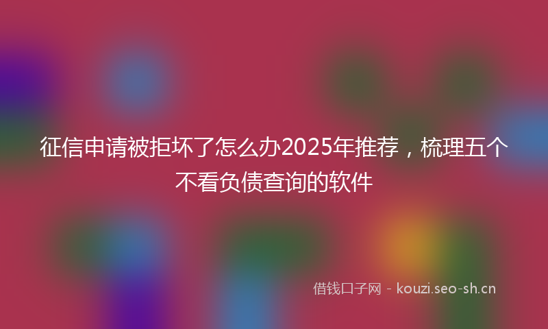 征信申请被拒坏了怎么办2025年推荐，梳理五个不看负债查询的软件