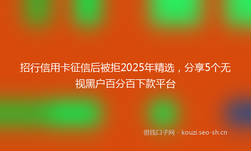 招行信用卡征信后被拒2025年精选，分享5个无视黑户百分百下款平台