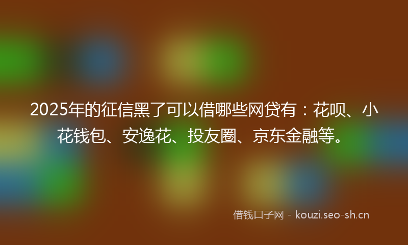 2025年的征信黑了可以借哪些网贷有:花呗、小花钱包、安逸花、投友圈、京东金融等。