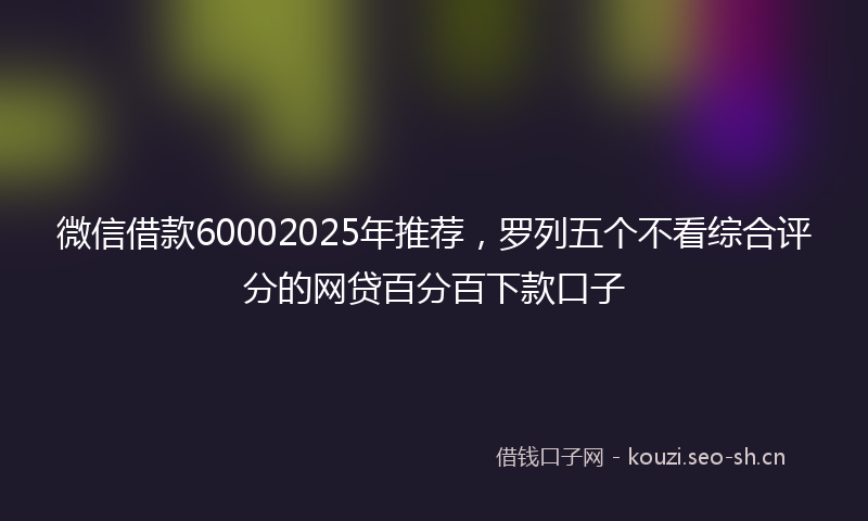 微信借款60002025年推荐,罗列五个不看综合评分的网贷百分百下款口子