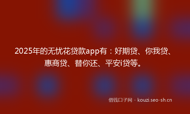 2025年的无忧花贷款app有：好期贷、你我贷、惠商贷、替你还、平安i贷等。
