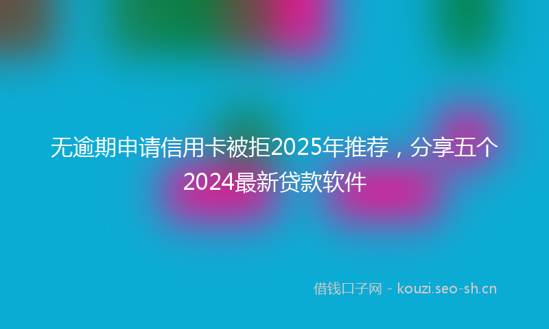 无逾期申请信用卡被拒2025年推荐，分享五个2024最新贷款软件