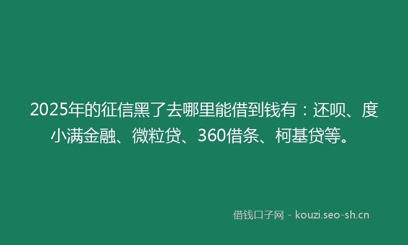 2025年的征信黑了去哪里能借到钱有：还呗、度小满金融、微粒贷、360借条、柯基贷等。