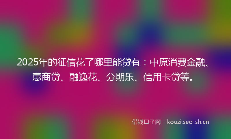 2025年的征信花了哪里能贷有：中原消费金融、惠商贷、融逸花、分期乐、信用卡贷等。