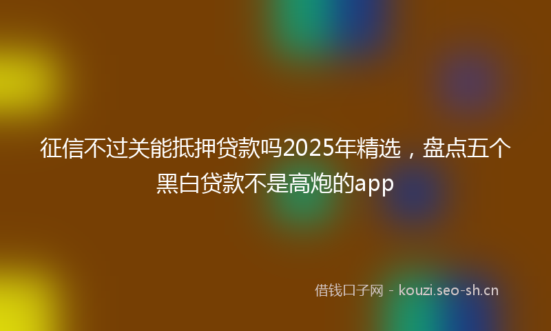 征信不过关能抵押贷款吗2025年精选，盘点五个黑白贷款不是高炮的app