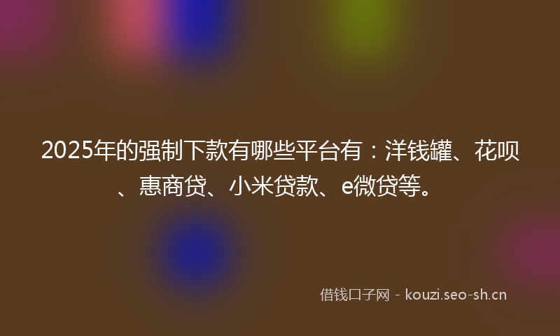 2025年的强制下款有哪些平台有：洋钱罐、花呗、惠商贷、小米贷款、e微贷等。