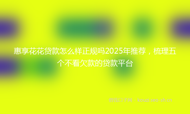 惠享花花贷款怎么样正规吗2025年推荐，梳理五个不看欠款的贷款平台
