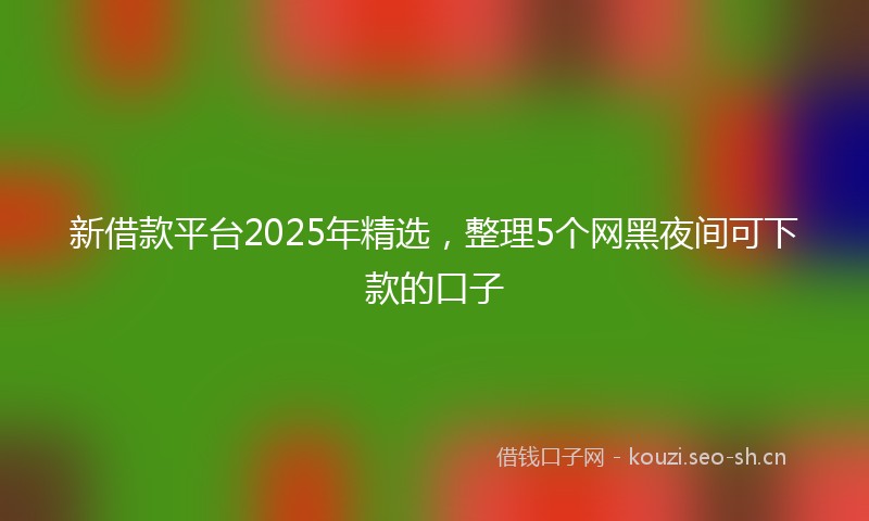 新借款平台2025年精选，整理5个网黑夜间可下款的口子