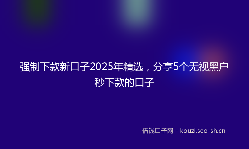 强制下款新口子2025年精选，分享5个无视黑户秒下款的口子