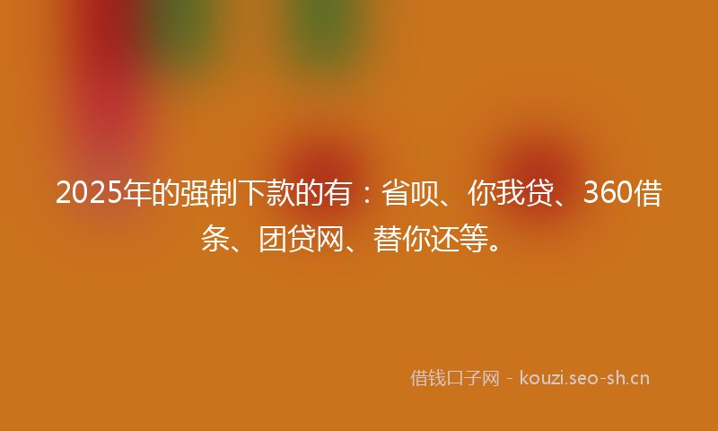 2025年的强制下款的有：省呗、你我贷、360借条、团贷网、替你还等。