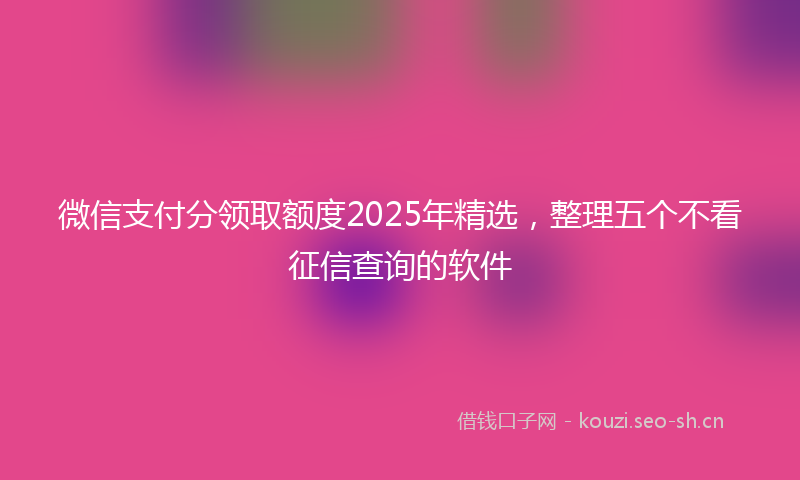 微信支付分领取额度2025年精选，整理五个不看征信查询的软件