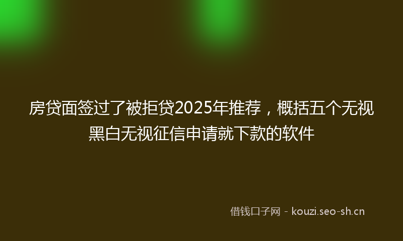 房贷面签过了被拒贷2025年推荐，概括五个无视黑白无视征信申请就下款的软件