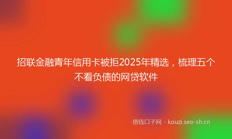 招联金融青年信用卡被拒2025年精选,梳理五个不看负债的网贷软件