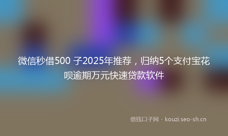微信秒借500 子2025年推荐，归纳5个支付宝花呗逾期万元快速贷款软件