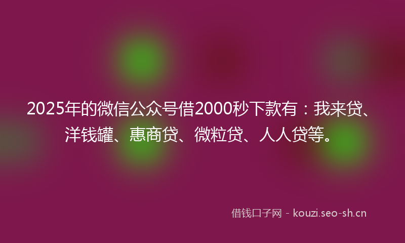 2025年的微信公众号借2000秒下款有：我来贷、洋钱罐、惠商贷、微粒贷、人人贷等。