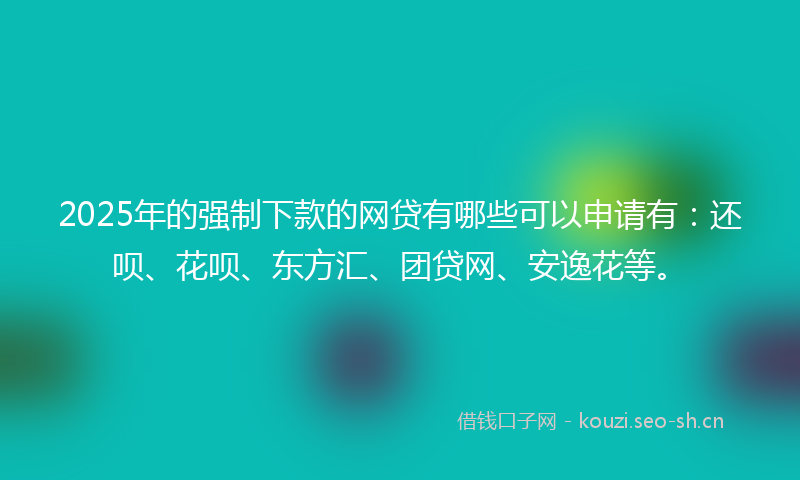 2025年的强制下款的网贷有哪些可以申请有：还呗、花呗、东方汇、团贷网、安逸花等。