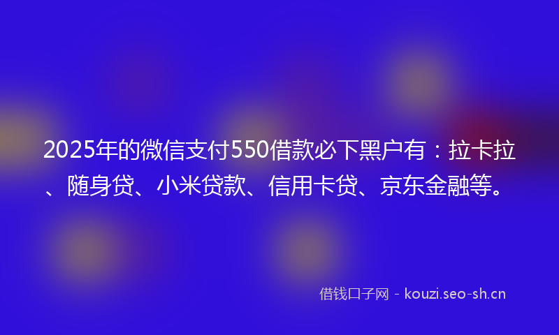2025年的微信支付550借款必下黑户有：拉卡拉、随身贷、小米贷款、信用卡贷、京东金融等。