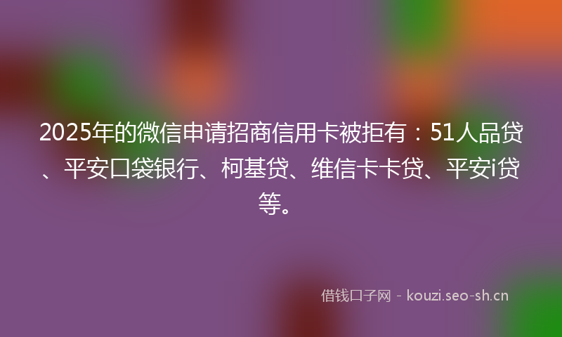 2025年的微信申请招商信用卡被拒有：51人品贷、平安口袋银行、柯基贷、维信卡卡贷、平安i贷等。