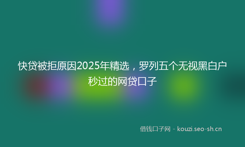 快贷被拒原因2025年精选，罗列五个无视黑白户秒过的网贷口子