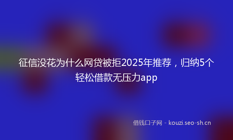 征信没花为什么网贷被拒2025年推荐，归纳5个轻松借款无压力app