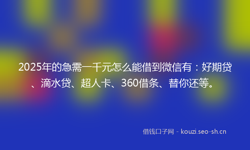 2025年的急需一千元怎么能借到微信有：好期贷、滴水贷、超人卡、360借条、替你还等。